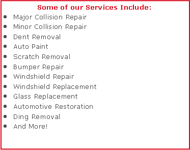 Text Box: Some of our Services Include:Major Collision RepairMinor Collision RepairDent RemovalAuto PaintScratch RemovalBumper RepairWindshield RepairWindshield ReplacementGlass ReplacementAutomotive RestorationDing RemovalAnd More!